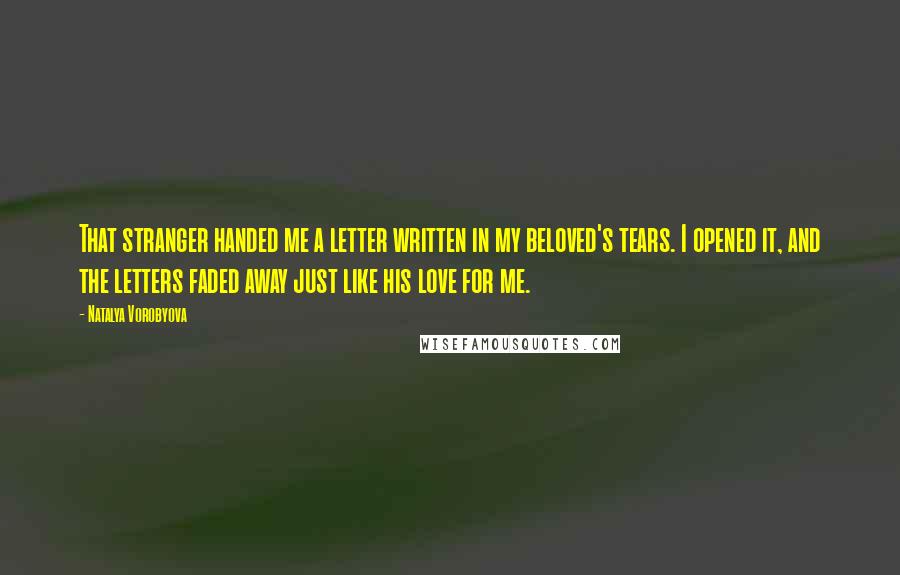 Natalya Vorobyova Quotes: That stranger handed me a letter written in my beloved's tears. I opened it, and the letters faded away just like his love for me.