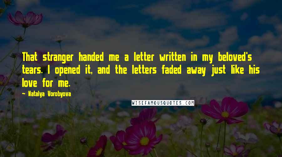 Natalya Vorobyova Quotes: That stranger handed me a letter written in my beloved's tears. I opened it, and the letters faded away just like his love for me.