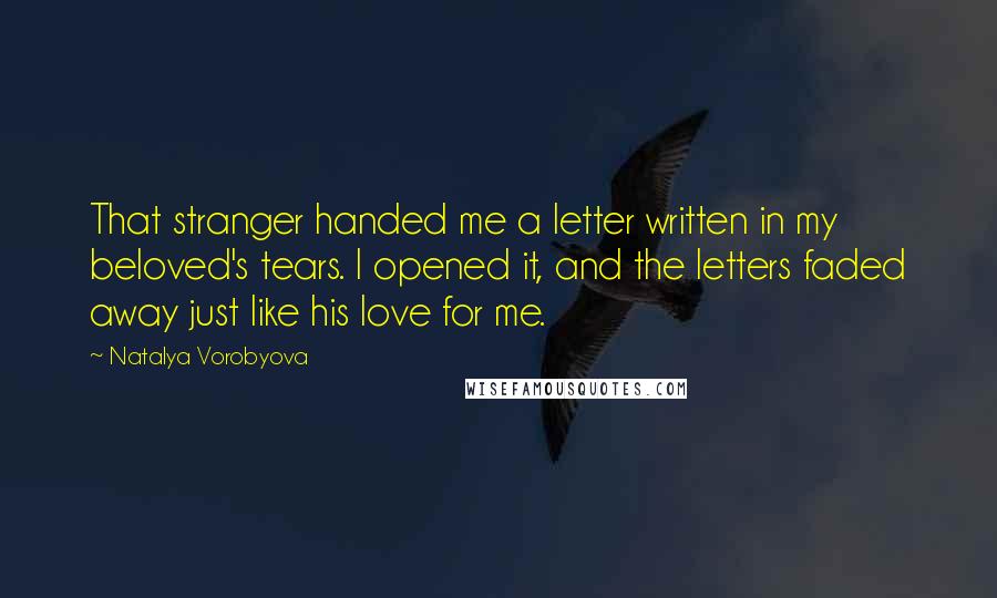Natalya Vorobyova Quotes: That stranger handed me a letter written in my beloved's tears. I opened it, and the letters faded away just like his love for me.