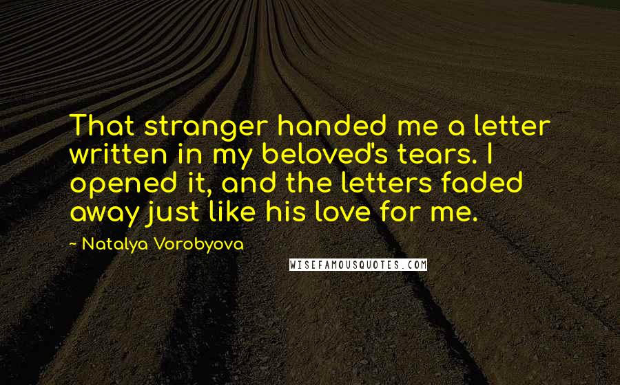 Natalya Vorobyova Quotes: That stranger handed me a letter written in my beloved's tears. I opened it, and the letters faded away just like his love for me.