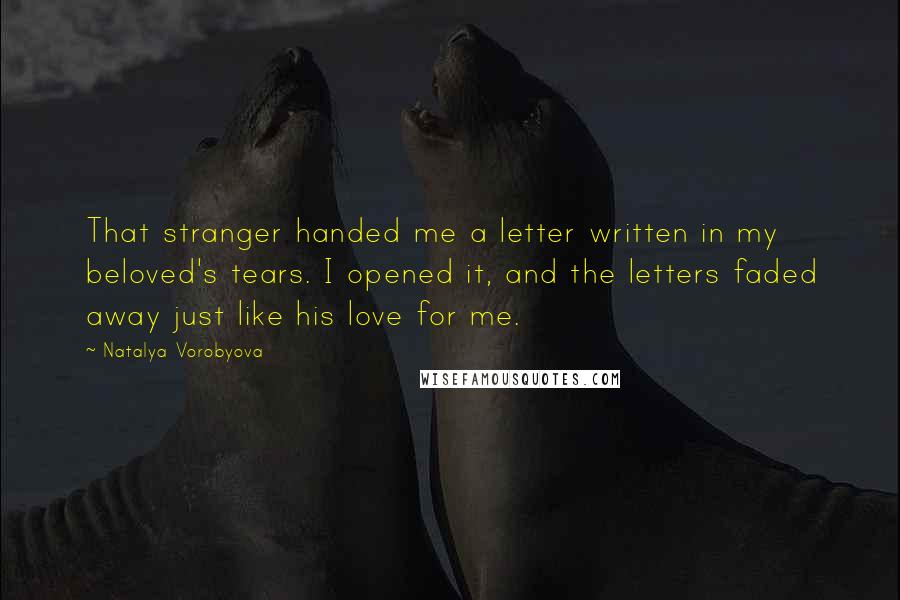 Natalya Vorobyova Quotes: That stranger handed me a letter written in my beloved's tears. I opened it, and the letters faded away just like his love for me.