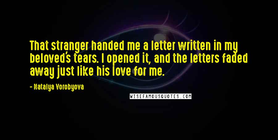 Natalya Vorobyova Quotes: That stranger handed me a letter written in my beloved's tears. I opened it, and the letters faded away just like his love for me.