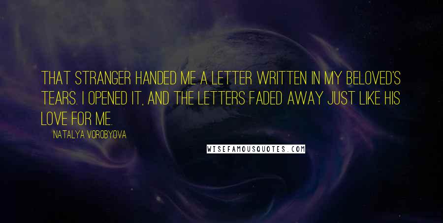 Natalya Vorobyova Quotes: That stranger handed me a letter written in my beloved's tears. I opened it, and the letters faded away just like his love for me.