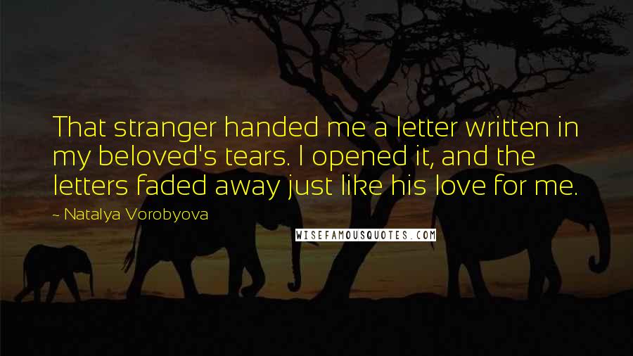 Natalya Vorobyova Quotes: That stranger handed me a letter written in my beloved's tears. I opened it, and the letters faded away just like his love for me.