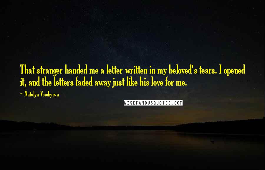 Natalya Vorobyova Quotes: That stranger handed me a letter written in my beloved's tears. I opened it, and the letters faded away just like his love for me.