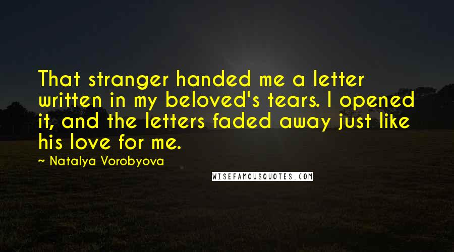 Natalya Vorobyova Quotes: That stranger handed me a letter written in my beloved's tears. I opened it, and the letters faded away just like his love for me.