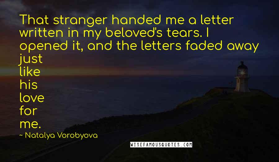 Natalya Vorobyova Quotes: That stranger handed me a letter written in my beloved's tears. I opened it, and the letters faded away just like his love for me.