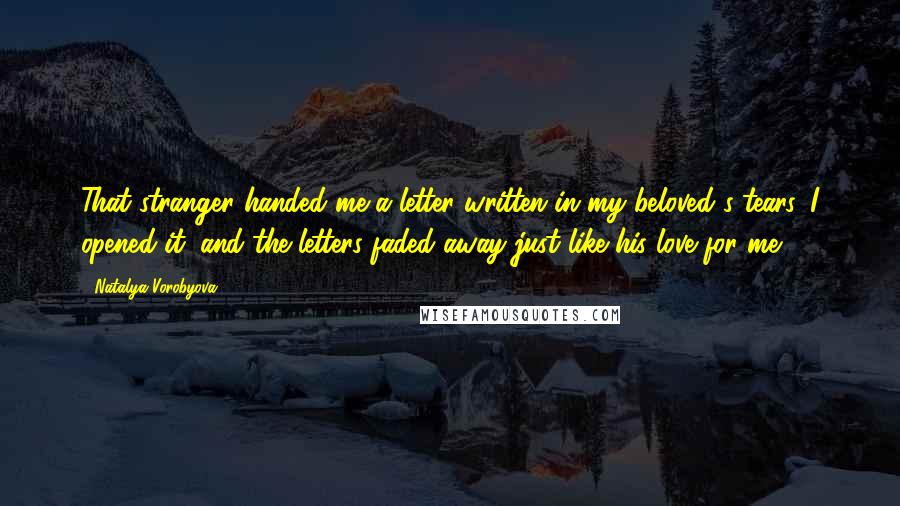 Natalya Vorobyova Quotes: That stranger handed me a letter written in my beloved's tears. I opened it, and the letters faded away just like his love for me.