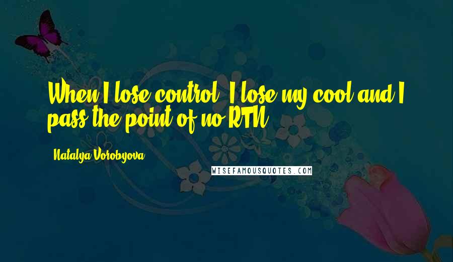 Natalya Vorobyova Quotes: When I lose control, I lose my cool and I pass the point of no RTN.