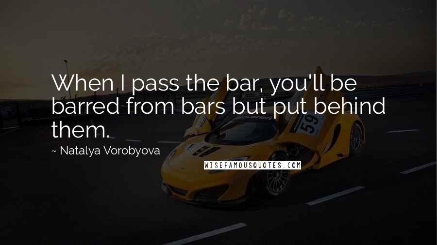 Natalya Vorobyova Quotes: When I pass the bar, you'll be barred from bars but put behind them.