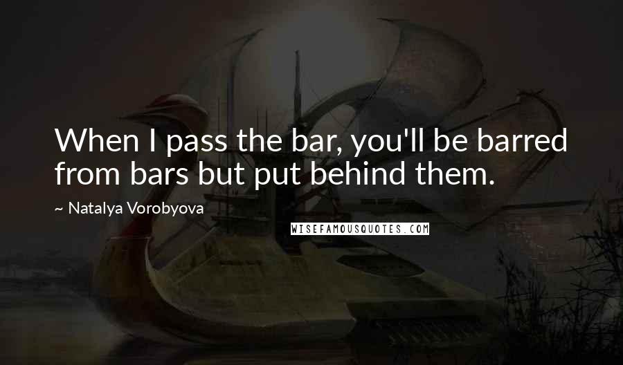 Natalya Vorobyova Quotes: When I pass the bar, you'll be barred from bars but put behind them.