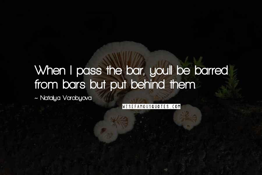 Natalya Vorobyova Quotes: When I pass the bar, you'll be barred from bars but put behind them.