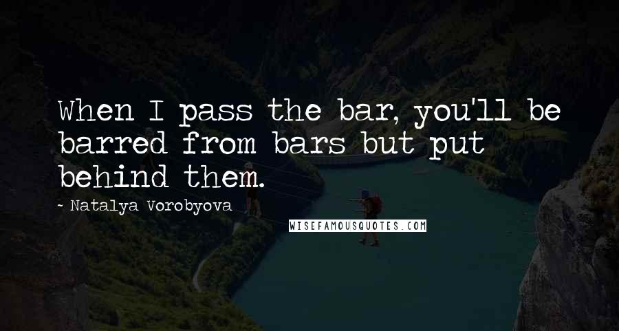 Natalya Vorobyova Quotes: When I pass the bar, you'll be barred from bars but put behind them.