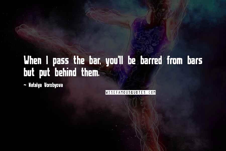 Natalya Vorobyova Quotes: When I pass the bar, you'll be barred from bars but put behind them.