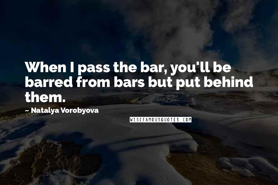 Natalya Vorobyova Quotes: When I pass the bar, you'll be barred from bars but put behind them.