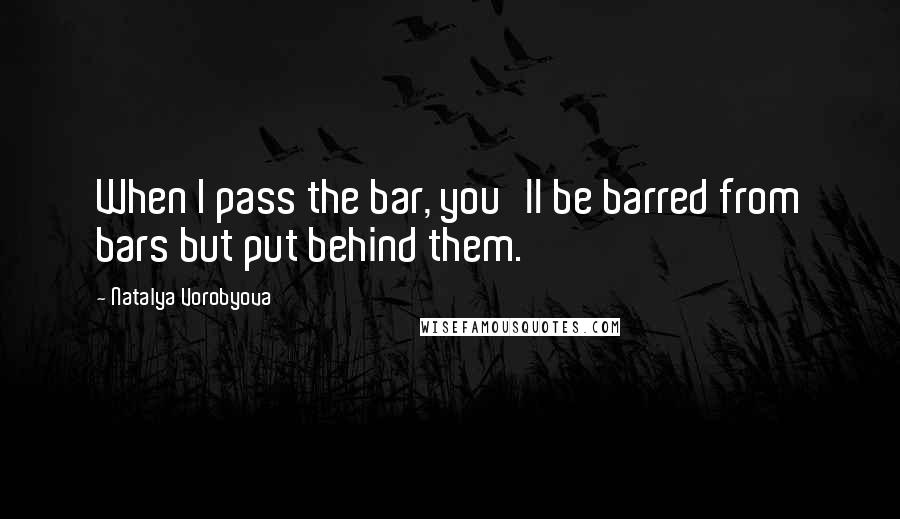 Natalya Vorobyova Quotes: When I pass the bar, you'll be barred from bars but put behind them.