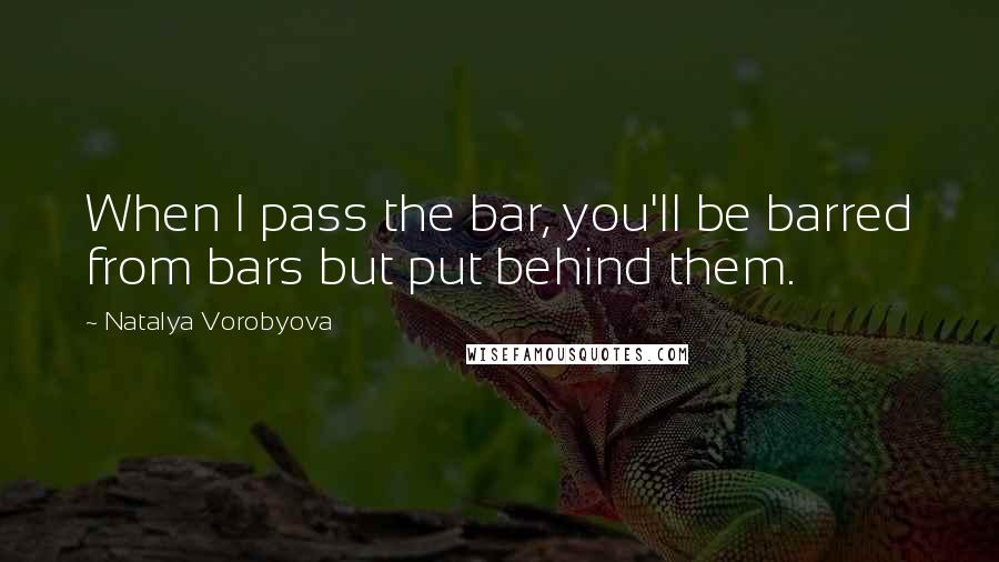 Natalya Vorobyova Quotes: When I pass the bar, you'll be barred from bars but put behind them.