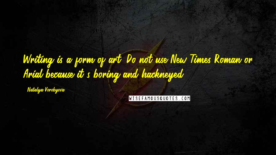 Natalya Vorobyova Quotes: Writing is a form of art. Do not use New Times Roman or Arial because it's boring and hackneyed.