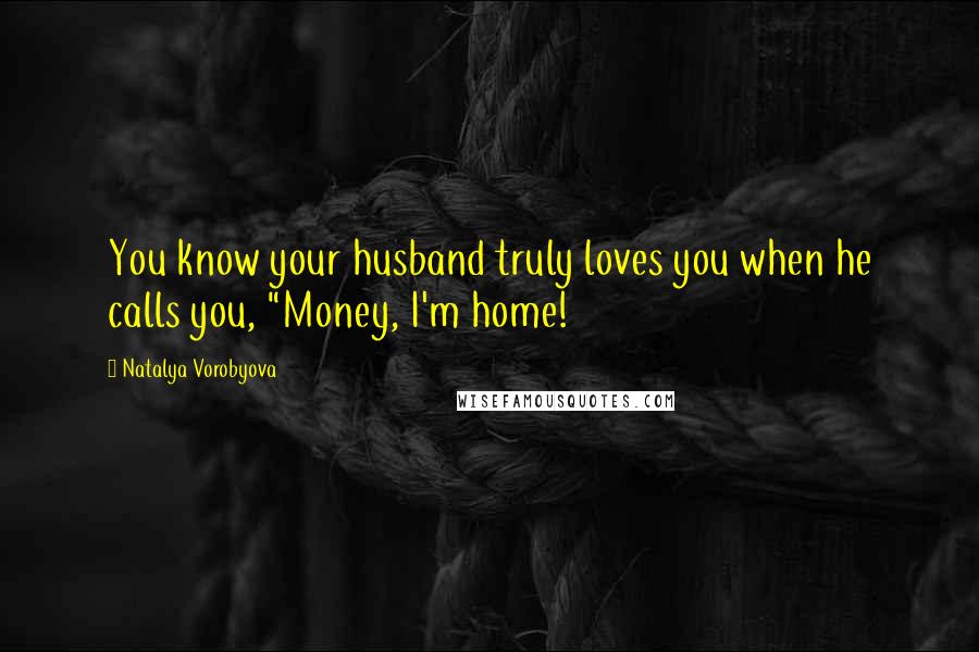 Natalya Vorobyova Quotes: You know your husband truly loves you when he calls you, "Money, I'm home!
