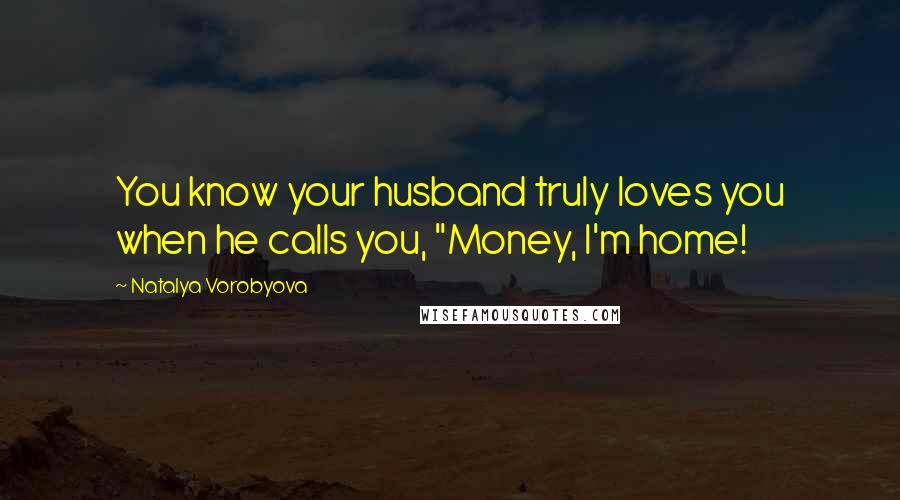 Natalya Vorobyova Quotes: You know your husband truly loves you when he calls you, "Money, I'm home!