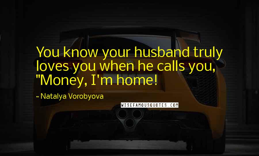 Natalya Vorobyova Quotes: You know your husband truly loves you when he calls you, "Money, I'm home!