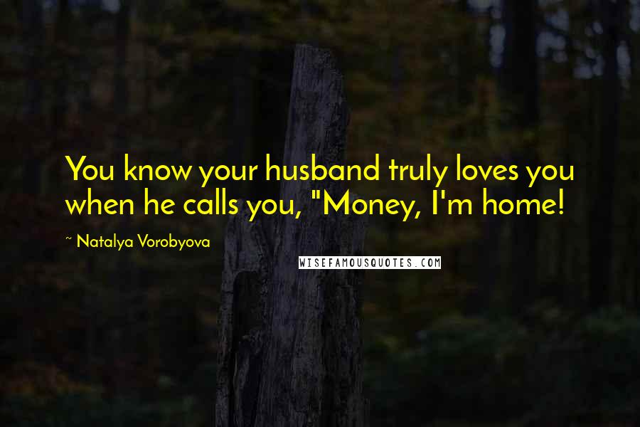 Natalya Vorobyova Quotes: You know your husband truly loves you when he calls you, "Money, I'm home!