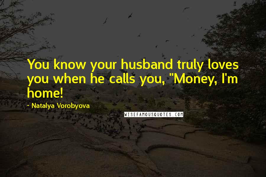 Natalya Vorobyova Quotes: You know your husband truly loves you when he calls you, "Money, I'm home!