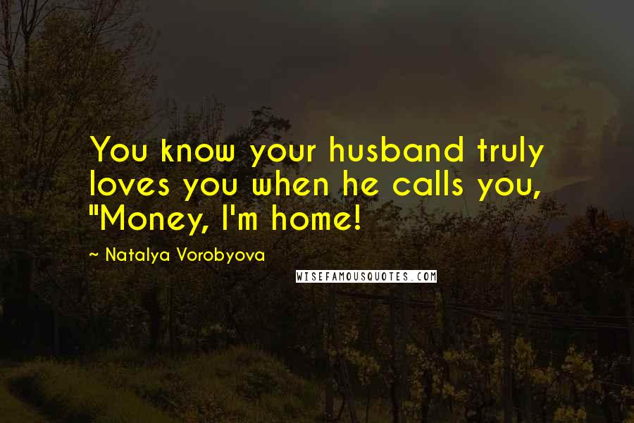 Natalya Vorobyova Quotes: You know your husband truly loves you when he calls you, "Money, I'm home!