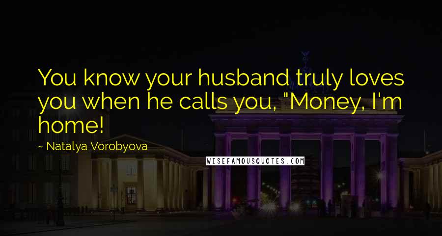 Natalya Vorobyova Quotes: You know your husband truly loves you when he calls you, "Money, I'm home!
