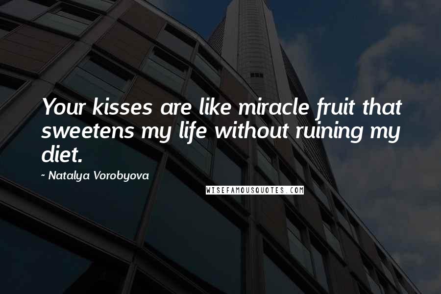 Natalya Vorobyova Quotes: Your kisses are like miracle fruit that sweetens my life without ruining my diet.