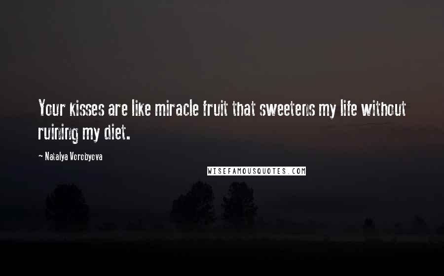 Natalya Vorobyova Quotes: Your kisses are like miracle fruit that sweetens my life without ruining my diet.