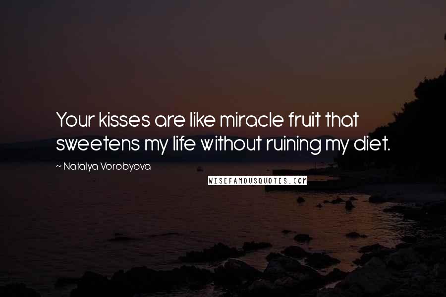 Natalya Vorobyova Quotes: Your kisses are like miracle fruit that sweetens my life without ruining my diet.