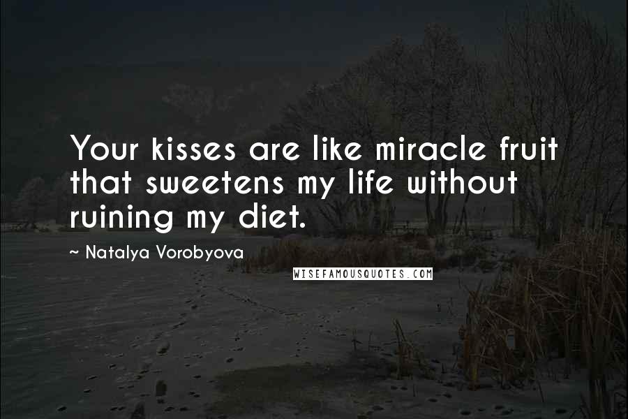 Natalya Vorobyova Quotes: Your kisses are like miracle fruit that sweetens my life without ruining my diet.