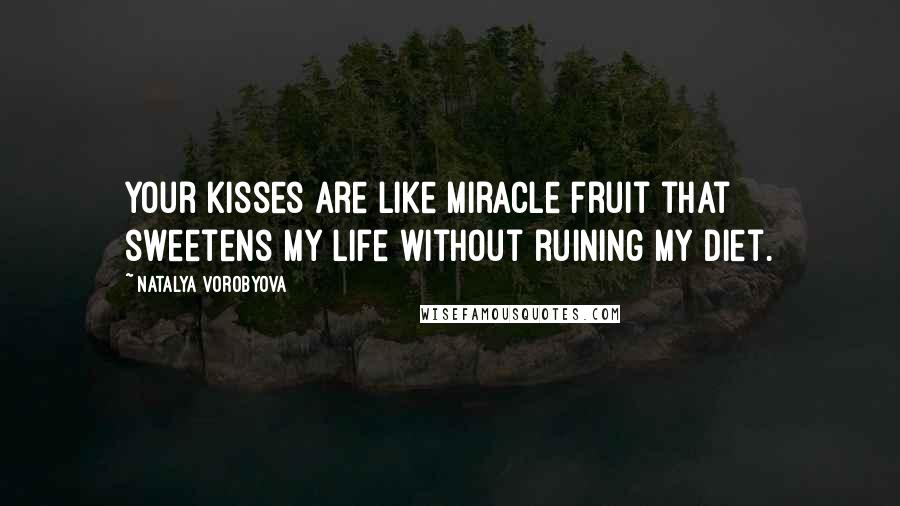 Natalya Vorobyova Quotes: Your kisses are like miracle fruit that sweetens my life without ruining my diet.