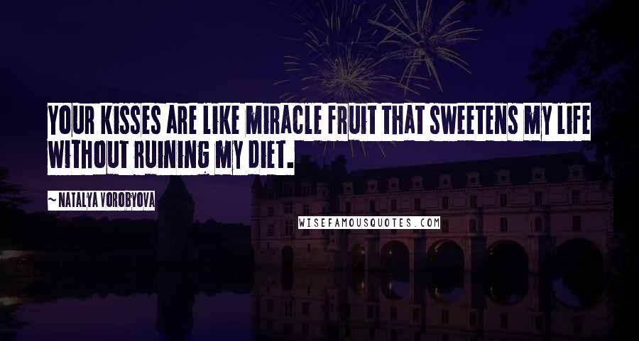 Natalya Vorobyova Quotes: Your kisses are like miracle fruit that sweetens my life without ruining my diet.