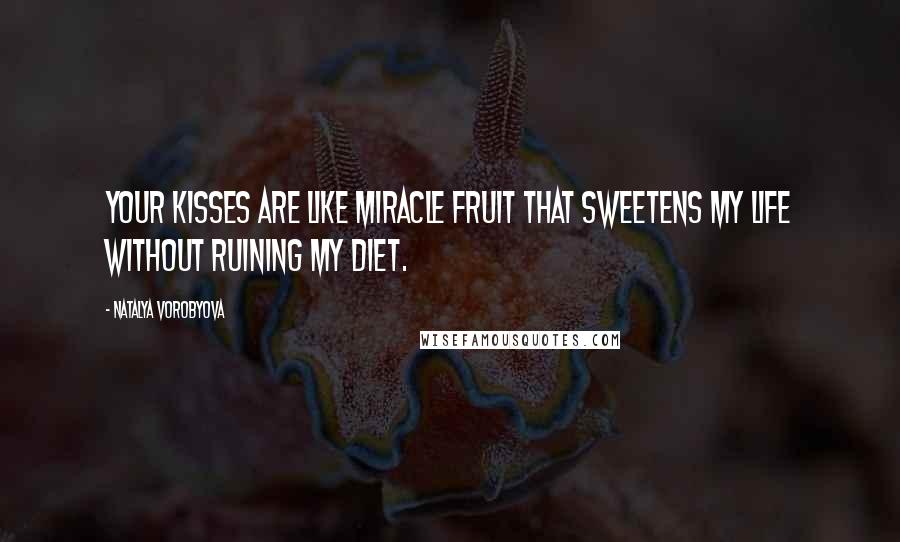 Natalya Vorobyova Quotes: Your kisses are like miracle fruit that sweetens my life without ruining my diet.