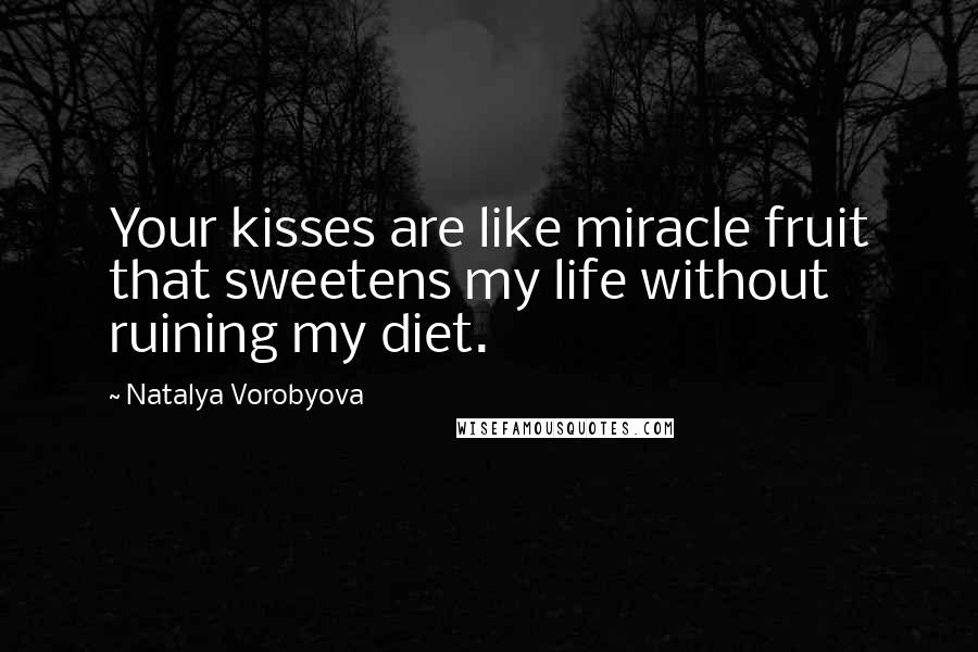 Natalya Vorobyova Quotes: Your kisses are like miracle fruit that sweetens my life without ruining my diet.