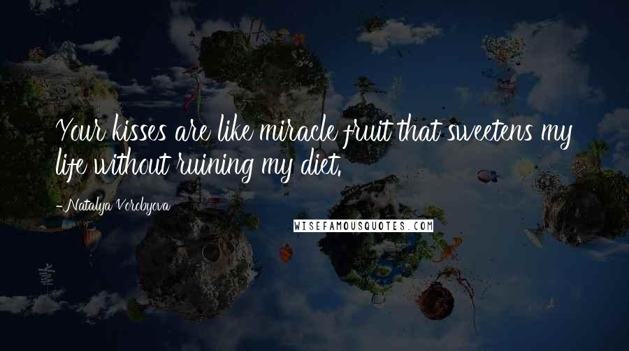 Natalya Vorobyova Quotes: Your kisses are like miracle fruit that sweetens my life without ruining my diet.