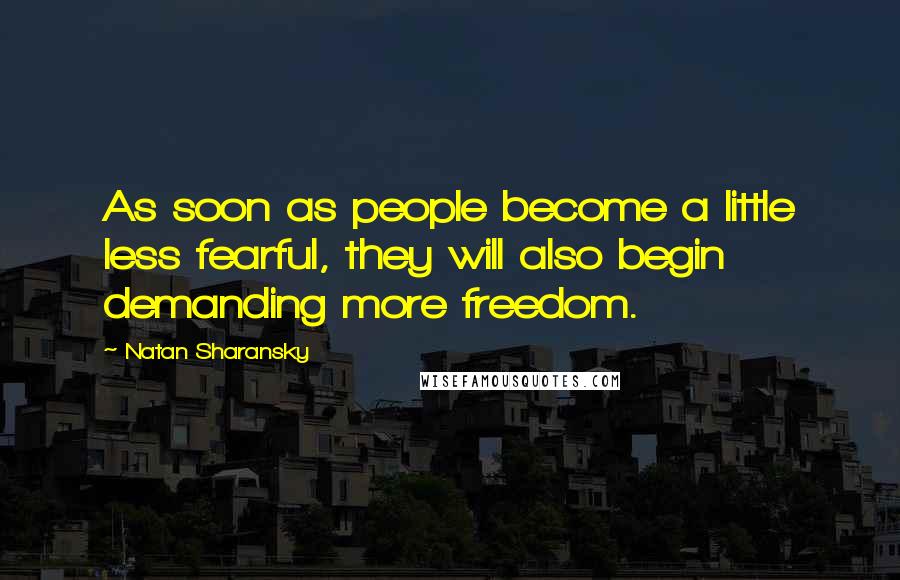 Natan Sharansky Quotes: As soon as people become a little less fearful, they will also begin demanding more freedom.