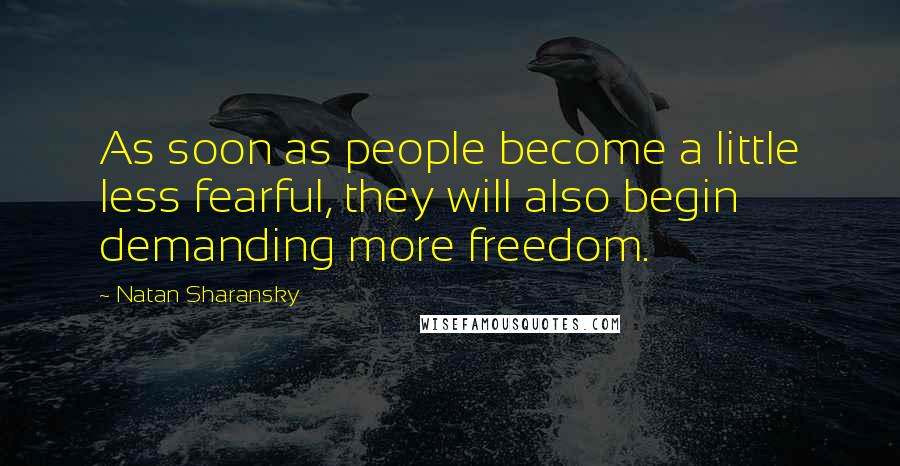 Natan Sharansky Quotes: As soon as people become a little less fearful, they will also begin demanding more freedom.