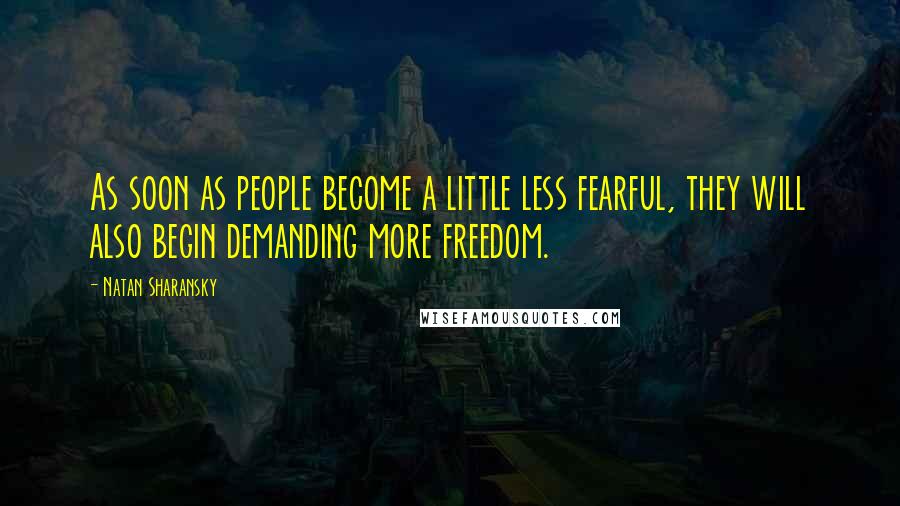 Natan Sharansky Quotes: As soon as people become a little less fearful, they will also begin demanding more freedom.