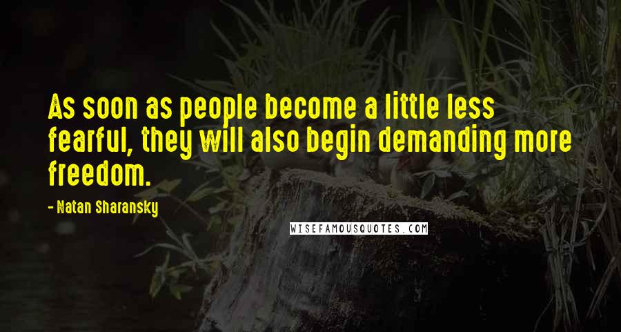 Natan Sharansky Quotes: As soon as people become a little less fearful, they will also begin demanding more freedom.