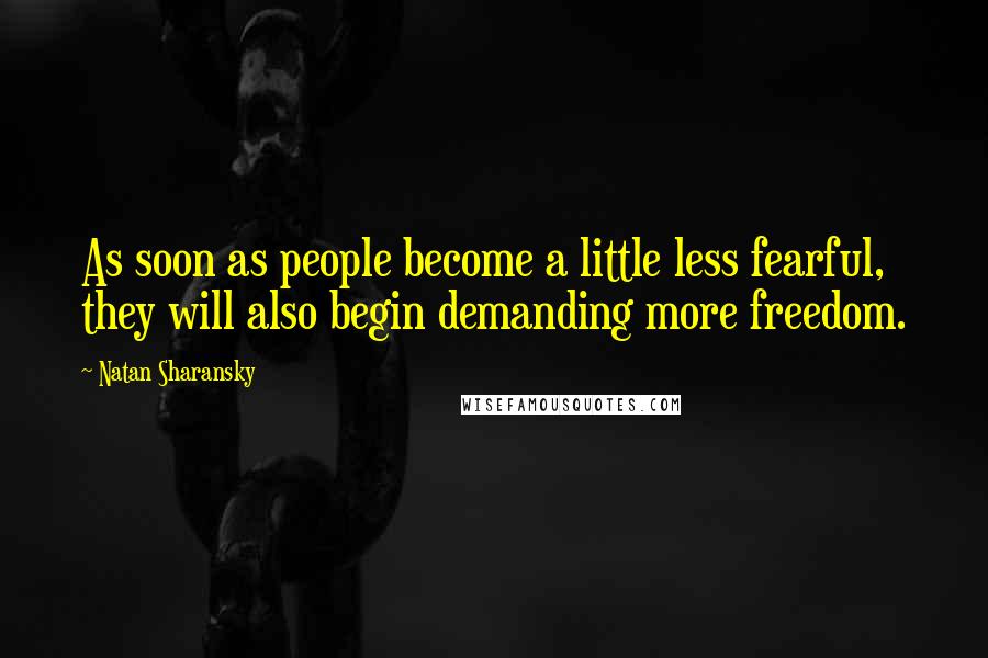 Natan Sharansky Quotes: As soon as people become a little less fearful, they will also begin demanding more freedom.