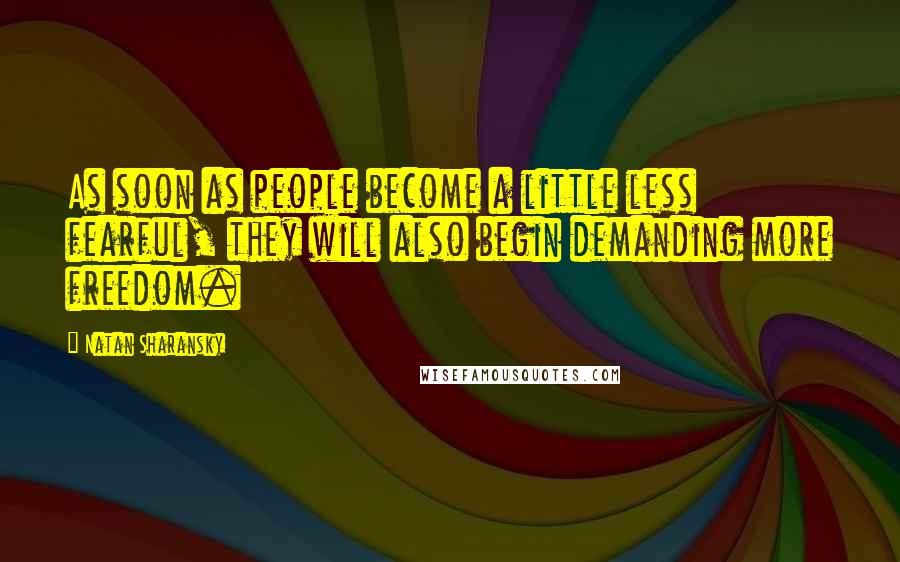 Natan Sharansky Quotes: As soon as people become a little less fearful, they will also begin demanding more freedom.