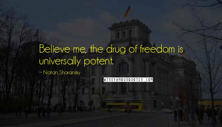 Natan Sharansky Quotes: Believe me, the drug of freedom is universally potent.