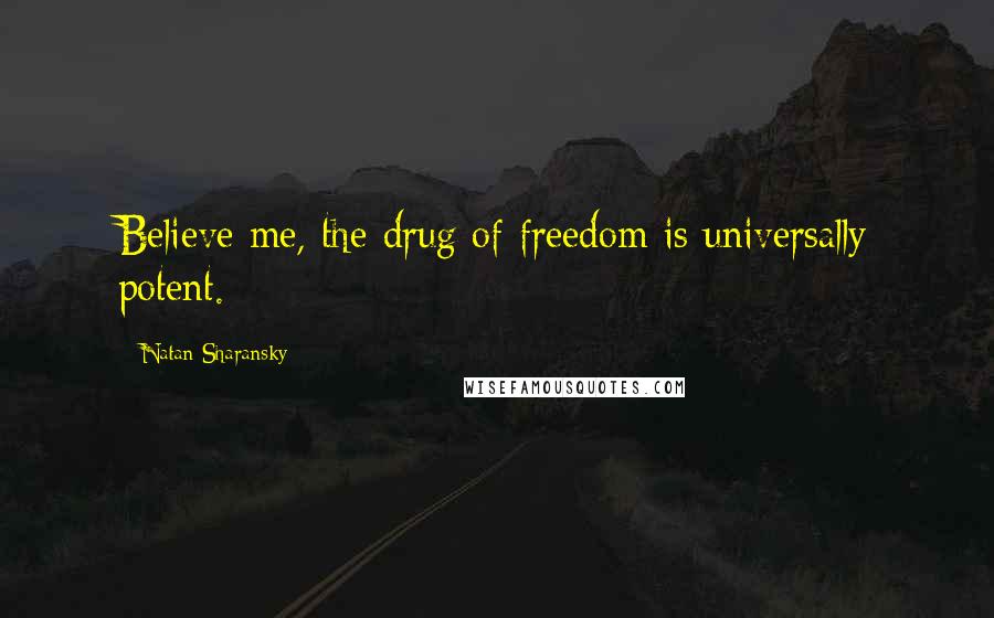 Natan Sharansky Quotes: Believe me, the drug of freedom is universally potent.