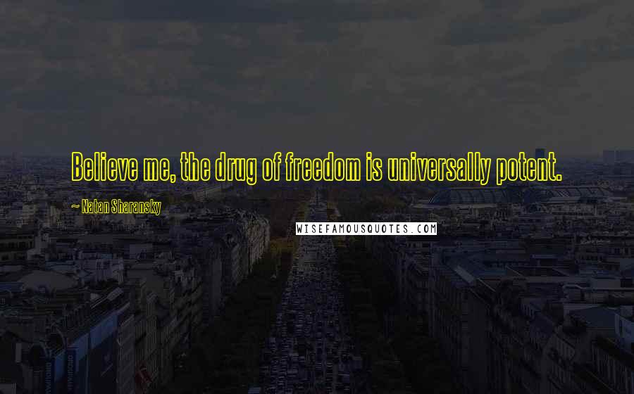 Natan Sharansky Quotes: Believe me, the drug of freedom is universally potent.