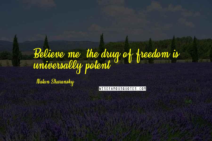 Natan Sharansky Quotes: Believe me, the drug of freedom is universally potent.