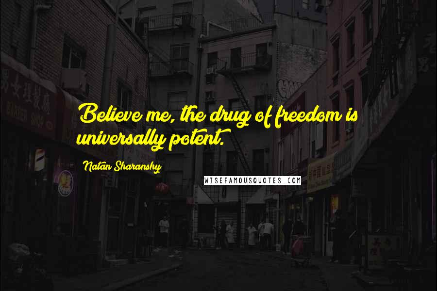 Natan Sharansky Quotes: Believe me, the drug of freedom is universally potent.