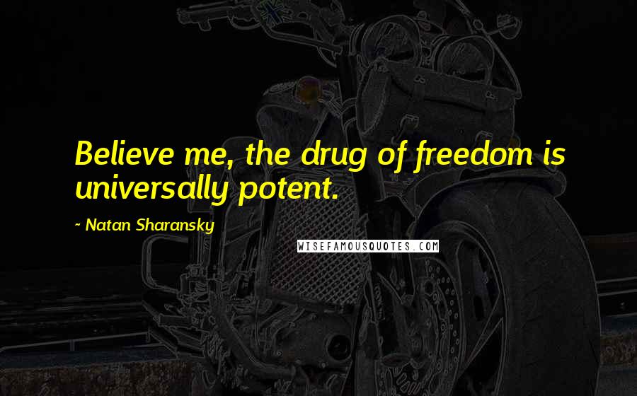 Natan Sharansky Quotes: Believe me, the drug of freedom is universally potent.